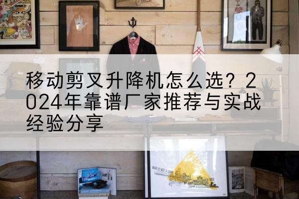 永济升降平台厂家推荐-移动剪叉升降机怎么选?2024年靠谱厂家推荐与实战经验分享