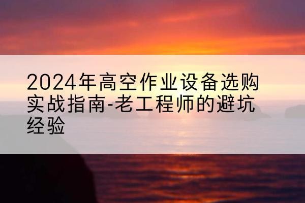 永济高空作业升降机厂家推荐-2024年高空作业设备选购实战指南-老工程师的避坑经验