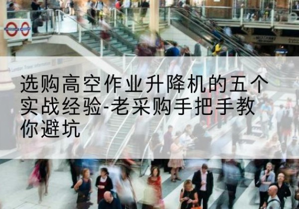 永济高空作业升降机厂家-选购高空作业升降机的五个实战经验-老采购手把手教你避坑