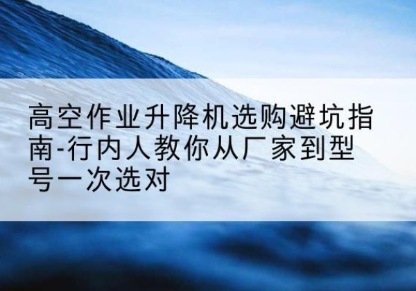永济升降平台厂家-高空作业升降机选购避坑指南-行内人教你从厂家到型号一次选对