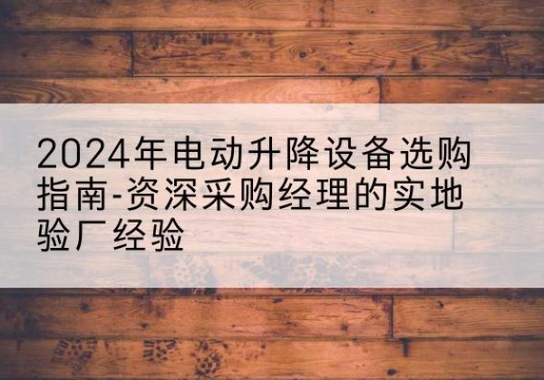 永济电动剪叉升降平台厂家-2024年电动升降设备选购指南-资深采购经理的实地验厂经验