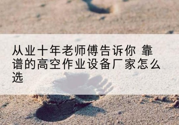 永济高空作业升降机厂家推荐-从业十年老师傅告诉你 靠谱的高空作业设备厂家怎么选