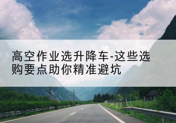 永济升降车厂家-高空作业选升降车-这些选购要点助你*避坑