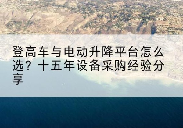 永济登高车厂家厂家-登高车与电动升降平台怎么选？十五年设备采购经验分享