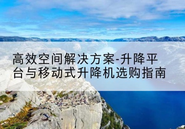 永济升降平台厂家-*空间解决方案-升降平台与移动式升降机选购指南