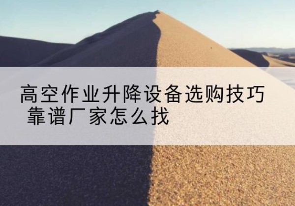 永济电动升降平台厂家推荐-高空作业升降设备选购技巧 靠谱厂家怎么找