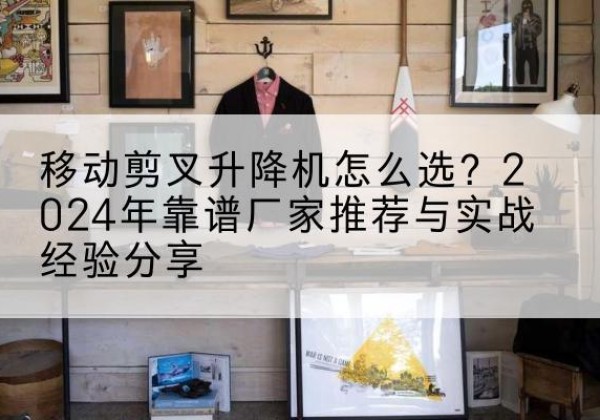 永济升降平台厂家推荐-移动剪叉升降机怎么选？2024年靠谱厂家推荐与实战经验分享