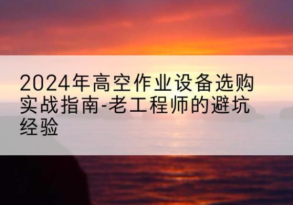 永济高空作业升降机厂家推荐-2024年高空作业设备选购实战指南-老工程师的避坑经验